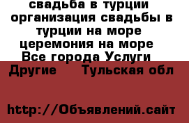 свадьба в турции, организация свадьбы в турции на море, церемония на море - Все города Услуги » Другие   . Тульская обл.